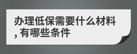 办理低保需要什么材料, 有哪些条件