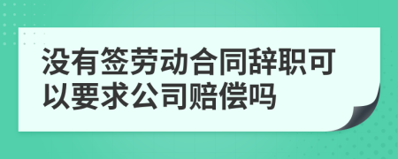没有签劳动合同辞职可以要求公司赔偿吗