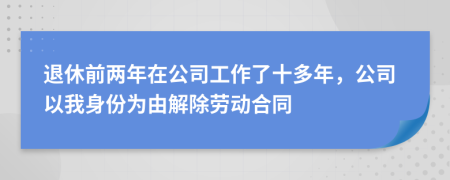 退休前两年在公司工作了十多年，公司以我身份为由解除劳动合同