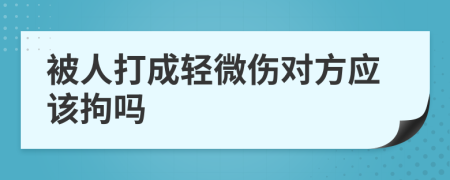 被人打成轻微伤对方应该拘吗