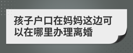 孩子户口在妈妈这边可以在哪里办理离婚