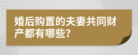 婚后购置的夫妻共同财产都有哪些？