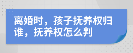 离婚时，孩子抚养权归谁，抚养权怎么判