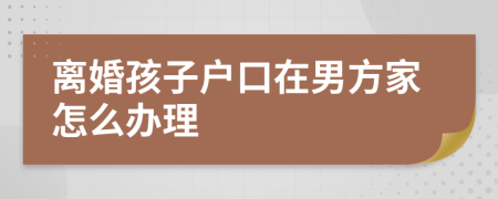 离婚孩子户口在男方家怎么办理