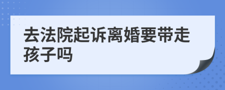 去法院起诉离婚要带走孩子吗