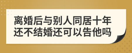 离婚后与别人同居十年还不结婚还可以告他吗