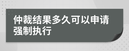 仲裁结果多久可以申请强制执行