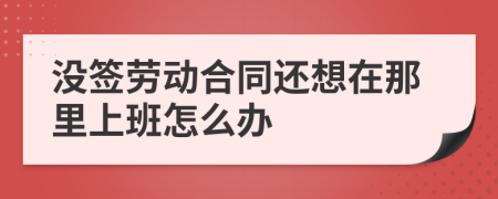 没签劳动合同还想在那里上班怎么办