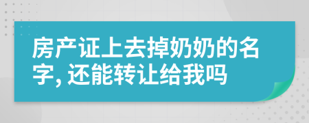 房产证上去掉奶奶的名字, 还能转让给我吗