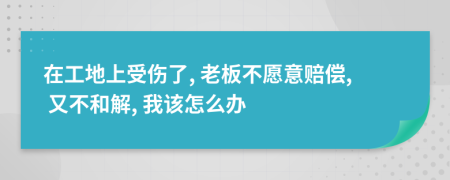 在工地上受伤了, 老板不愿意赔偿, 又不和解, 我该怎么办
