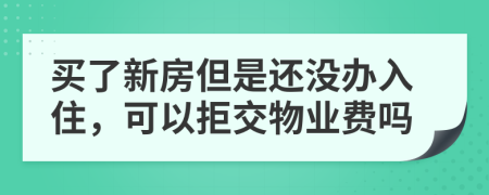 买了新房但是还没办入住，可以拒交物业费吗