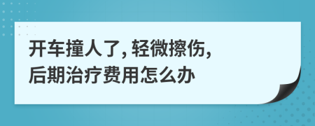 开车撞人了, 轻微擦伤, 后期治疗费用怎么办