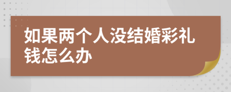 如果两个人没结婚彩礼钱怎么办