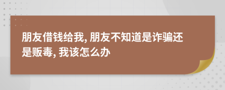 朋友借钱给我, 朋友不知道是诈骗还是贩毒, 我该怎么办