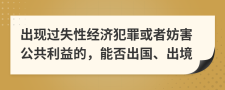 出现过失性经济犯罪或者妨害公共利益的，能否出国、出境