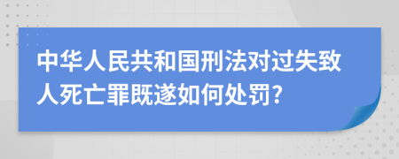 中华人民共和国刑法对过失致人死亡罪既遂如何处罚?