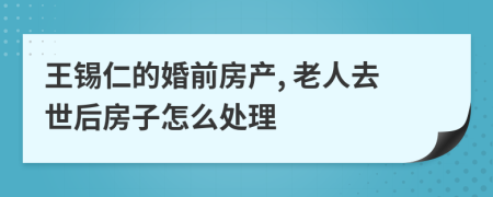 王锡仁的婚前房产, 老人去世后房子怎么处理