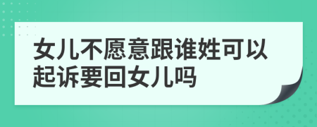 女儿不愿意跟谁姓可以起诉要回女儿吗