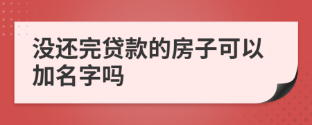 没还完贷款的房子可以加名字吗