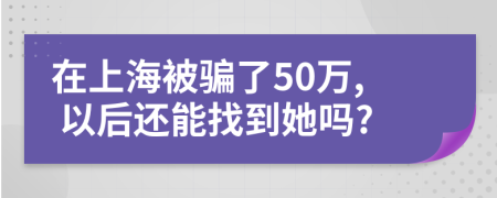 在上海被骗了50万, 以后还能找到她吗?