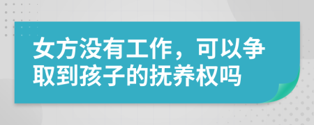 女方没有工作，可以争取到孩子的抚养权吗