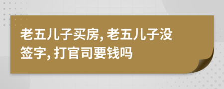 老五儿子买房, 老五儿子没签字, 打官司要钱吗