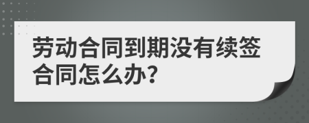劳动合同到期没有续签合同怎么办？