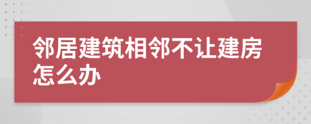 邻居建筑相邻不让建房怎么办