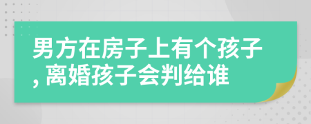 男方在房子上有个孩子, 离婚孩子会判给谁