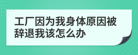 工厂因为我身体原因被辞退我该怎么办