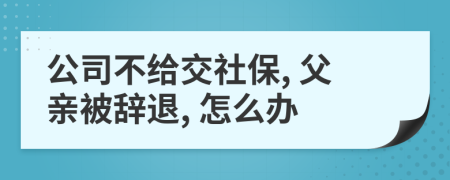 公司不给交社保, 父亲被辞退, 怎么办