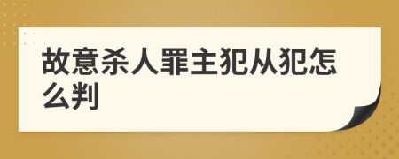 故意杀人罪主犯从犯怎么判