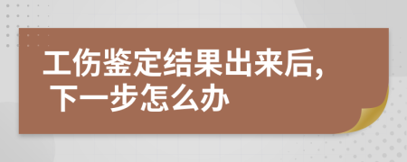 工伤鉴定结果出来后, 下一步怎么办