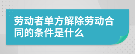 劳动者单方解除劳动合同的条件是什么