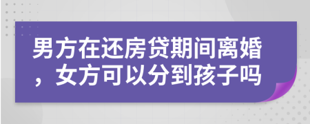 男方在还房贷期间离婚，女方可以分到孩子吗