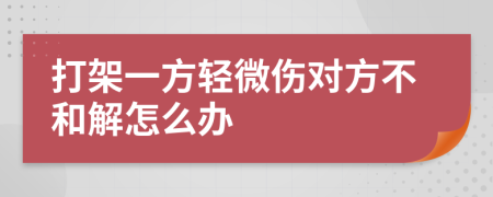 打架一方轻微伤对方不和解怎么办