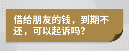 借给朋友的钱，到期不还，可以起诉吗？