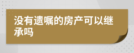 没有遗嘱的房产可以继承吗