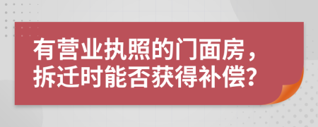 有营业执照的门面房，拆迁时能否获得补偿？