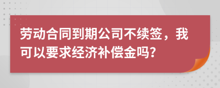 劳动合同到期公司不续签，我可以要求经济补偿金吗？