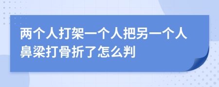 两个人打架一个人把另一个人鼻梁打骨折了怎么判