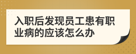 入职后发现员工患有职业病的应该怎么办