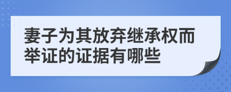 妻子为其放弃继承权而举证的证据有哪些