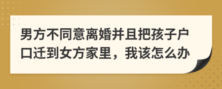 男方不同意离婚并且把孩子户口迁到女方家里，我该怎么办