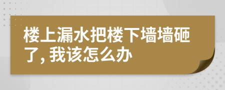 楼上漏水把楼下墙墙砸了, 我该怎么办