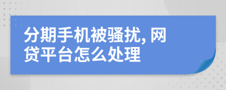 分期手机被骚扰, 网贷平台怎么处理