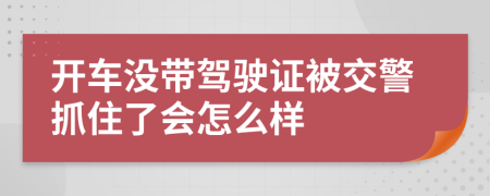 开车没带驾驶证被交警抓住了会怎么样