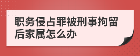 职务侵占罪被刑事拘留后家属怎么办