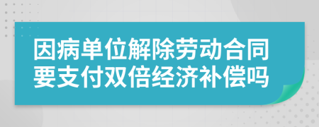 因病单位解除劳动合同要支付双倍经济补偿吗