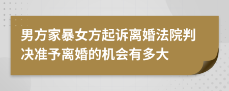 男方家暴女方起诉离婚法院判决准予离婚的机会有多大